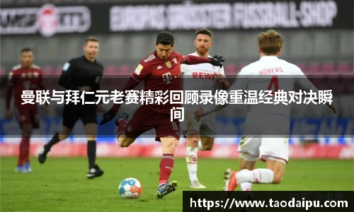 曼联与拜仁元老赛精彩回顾录像重温经典对决瞬间